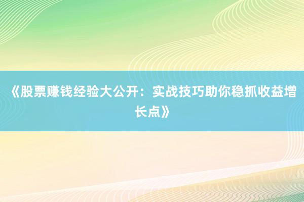 《股票赚钱经验大公开：实战技巧助你稳抓收益增长点》