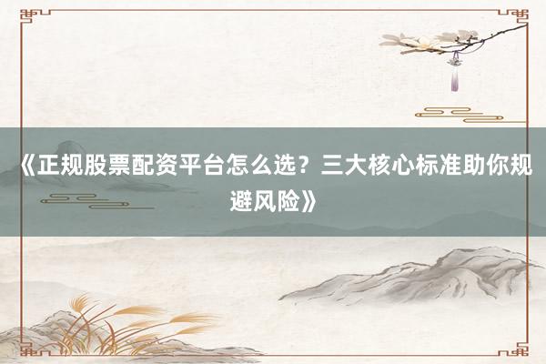 《正规股票配资平台怎么选？三大核心标准助你规避风险》
