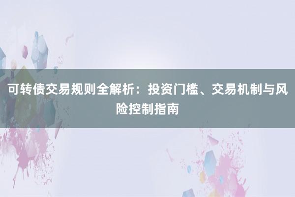 可转债交易规则全解析:投资门槛、交易机制与风险控制指南