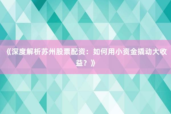《深度解析苏州股票配资：如何用小资金撬动大收益？》