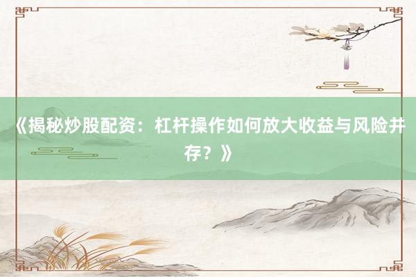 《揭秘炒股配资：杠杆操作如何放大收益与风险并存？》