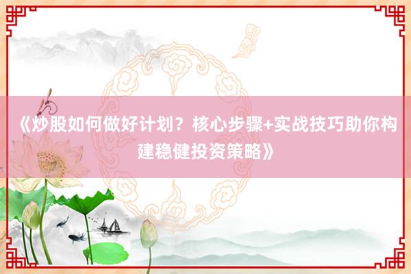 《炒股如何做好计划？核心步骤+实战技巧助你构建稳健投资策略》