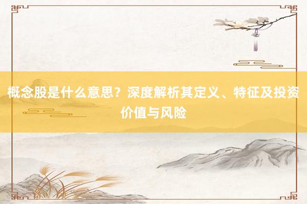 概念股是什么意思？深度解析其定义、特征及投资价值与风险