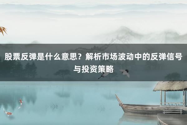 股票反弹是什么意思？解析市场波动中的反弹信号与投资策略