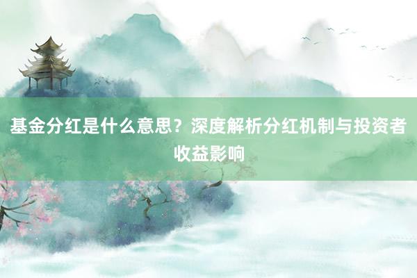 基金分红是什么意思？深度解析分红机制与投资者收益影响