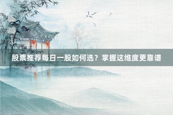 股票推荐每日一股如何选？掌握这维度更靠谱
