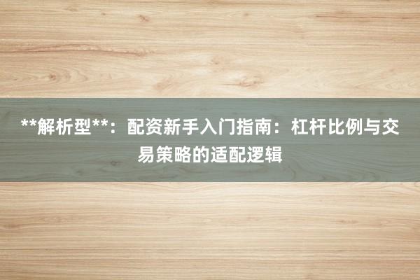 **解析型**：配资新手入门指南：杠杆比例与交易策略的适配逻辑