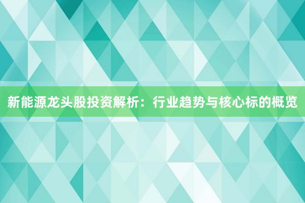 新能源龙头股投资解析：行业趋势与核心标的概览