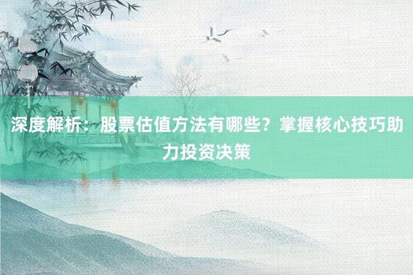 深度解析：股票估值方法有哪些？掌握核心技巧助力投资决策