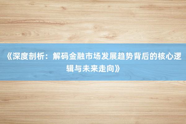 《深度剖析:解码金融市场发展趋势背后的核心逻辑与未来走向》