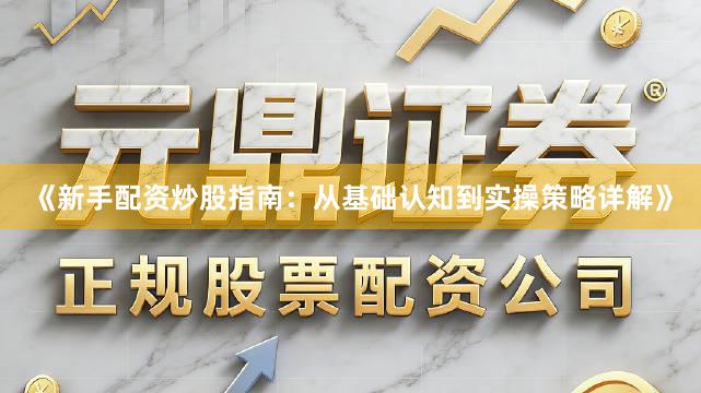 《新手配资炒股指南:从基础认知到实操策略详解》