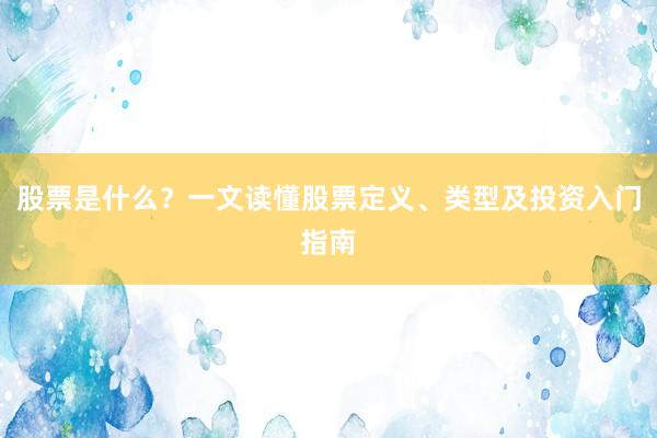 股票是什么？一文读懂股票定义、类型及投资入门指南