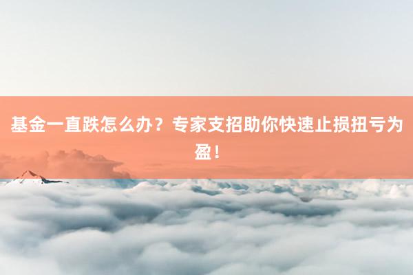 基金一直跌怎么办？专家支招助你快速止损扭亏为盈！