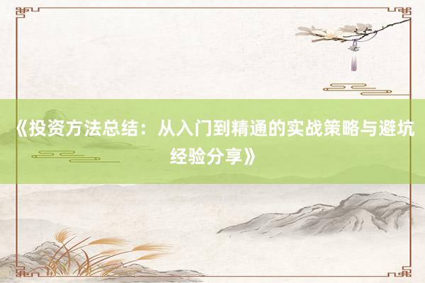 《投资方法总结:从入门到精通的实战策略与避坑经验分享》