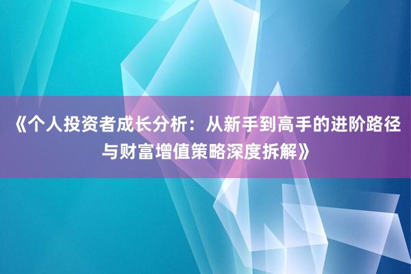 《个人投资者成长分析：从新手到高手的进阶路径与财富增值策略深度拆解》