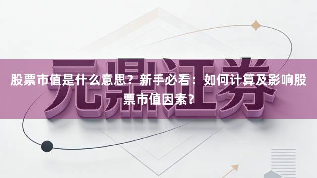 股票市值是什么意思?新手必看:如何计算及影响股票市值因素?