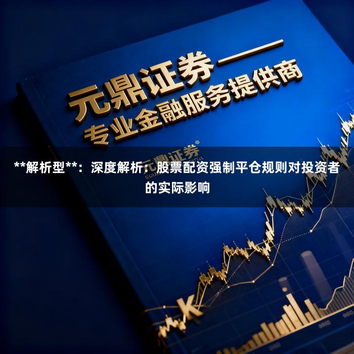 **解析型**：深度解析：股票配资强制平仓规则对投资者的实际影响