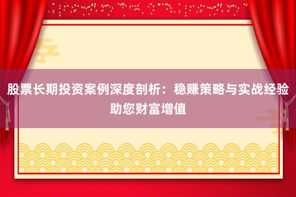 股票长期投资案例深度剖析：稳赚策略与实战经验助您财富增值