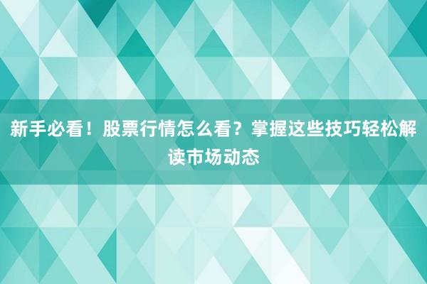 新手必看！股票行情怎么看？掌握这些技巧轻松解读市场动态