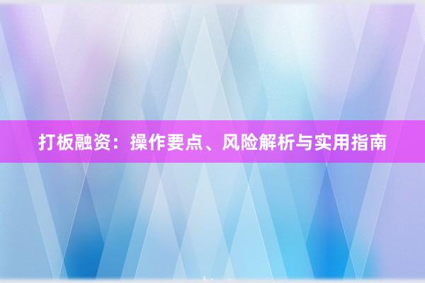打板融资：操作要点、风险解析与实用指南