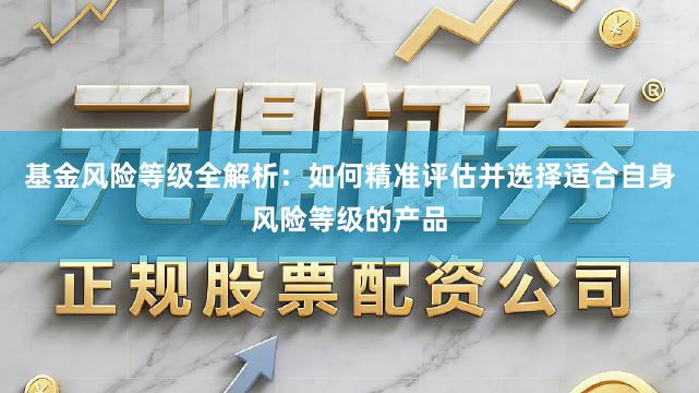 基金风险等级全解析：如何精准评估并选择适合自身风险等级的产品