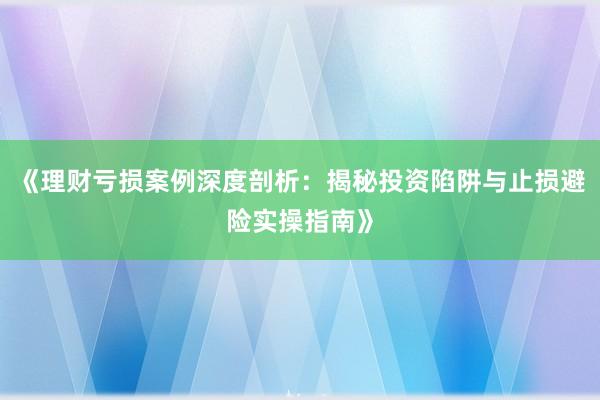 《理财亏损案例深度剖析：揭秘投资陷阱与止损避险实操指南》