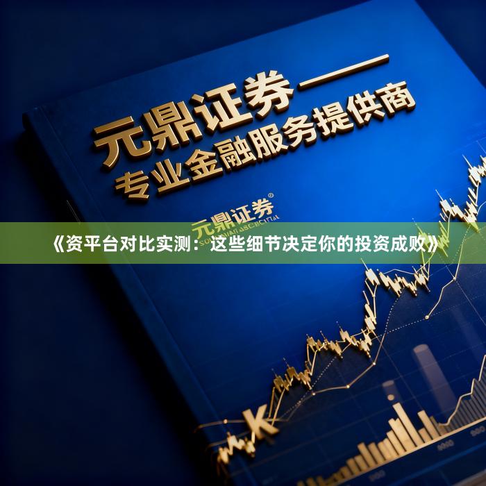 《资平台对比实测：这些细节决定你的投资成败》
