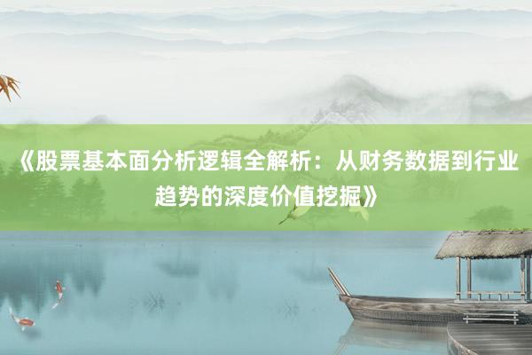 《股票基本面分析逻辑全解析：从财务数据到行业趋势的深度价值挖掘》