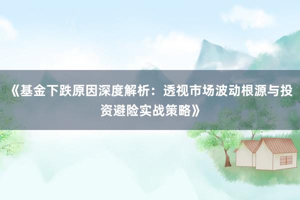 《基金下跌原因深度解析：透视市场波动根源与投资避险实战策略》