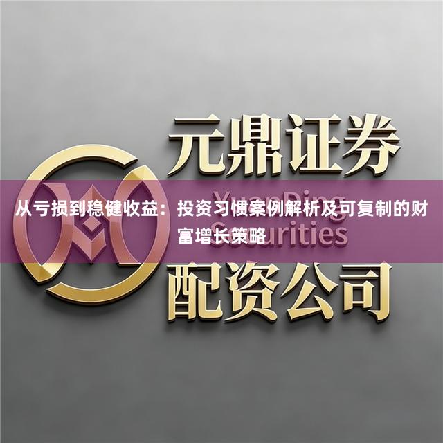 从亏损到稳健收益：投资习惯案例解析及可复制的财富增长策略