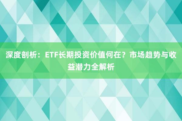 深度剖析：ETF长期投资价值何在？市场趋势与收益潜力全解析