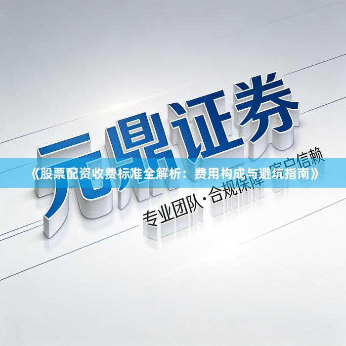 《股票配资收费标准全解析：费用构成与避坑指南》