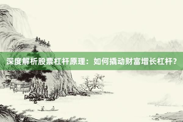深度解析股票杠杆原理：如何撬动财富增长杠杆？