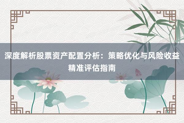 深度解析股票资产配置分析：策略优化与风险收益精准评估指南