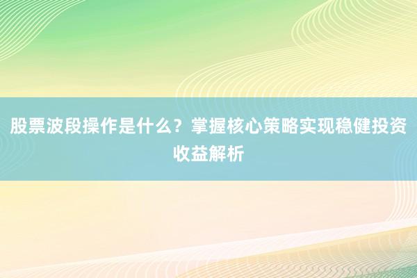 股票波段操作是什么？掌握核心策略实现稳健投资收益解析