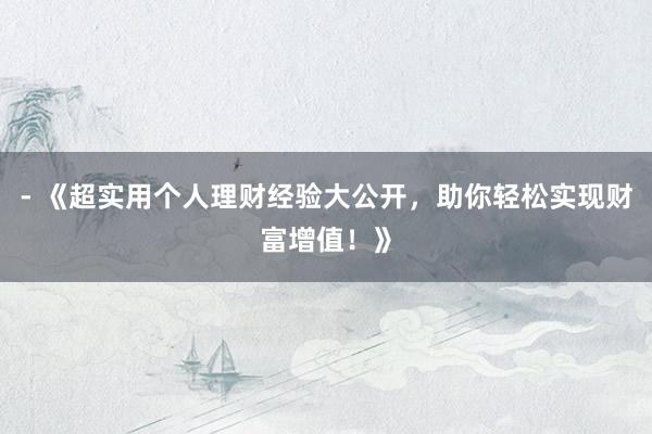 - 《超实用个人理财经验大公开，助你轻松实现财富增值！》