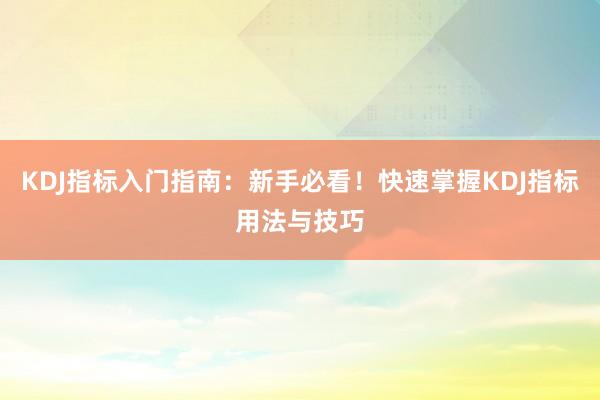 KDJ指标入门指南：新手必看！快速掌握KDJ指标用法与技巧