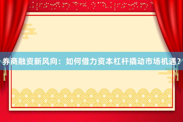 券商融资新风向：如何借力资本杠杆撬动市场机遇？