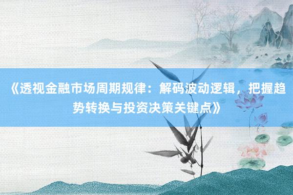 《透视金融市场周期规律：解码波动逻辑，把握趋势转换与投资决策关键点》