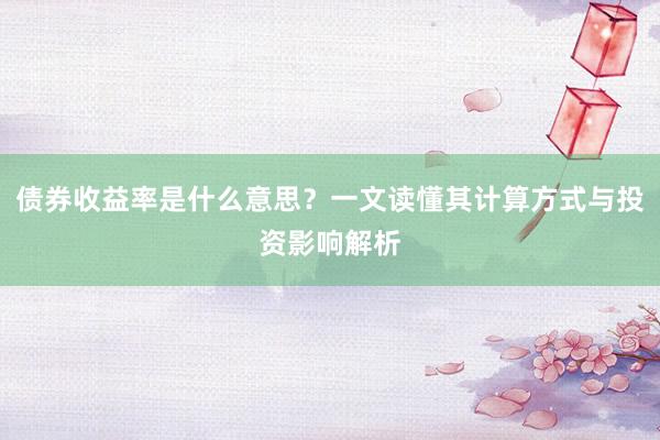 债券收益率是什么意思？一文读懂其计算方式与投资影响解析