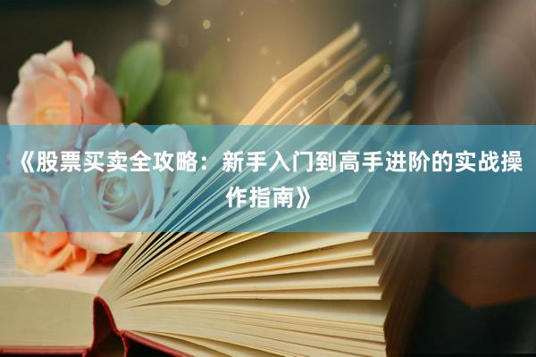 《股票买卖全攻略:新手入门到高手进阶的实战操作指南》