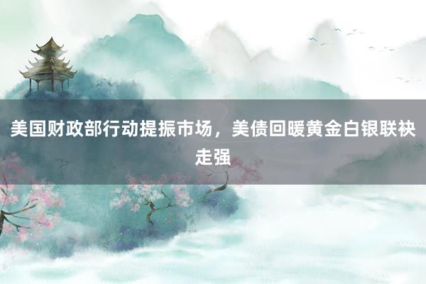 美国财政部行动提振市场，美债回暖黄金白银联袂走强
