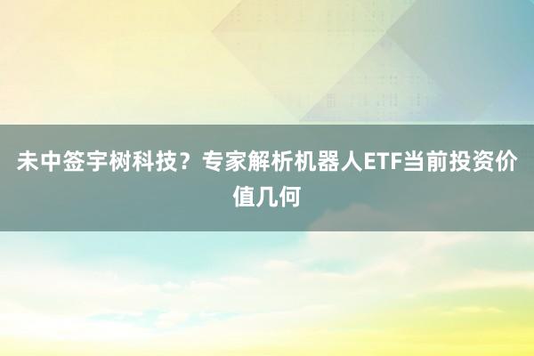 未中签宇树科技？专家解析机器人ETF当前投资价值几何