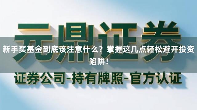 新手买基金到底该注意什么？掌握这几点轻松避开投资陷阱！