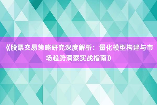 《股票交易策略研究深度解析：量化模型构建与市场趋势洞察实战指南》