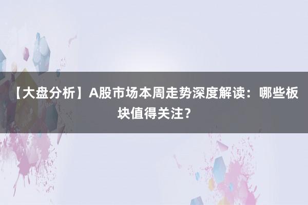 【大盘分析】A股市场本周走势深度解读：哪些板块值得关注？