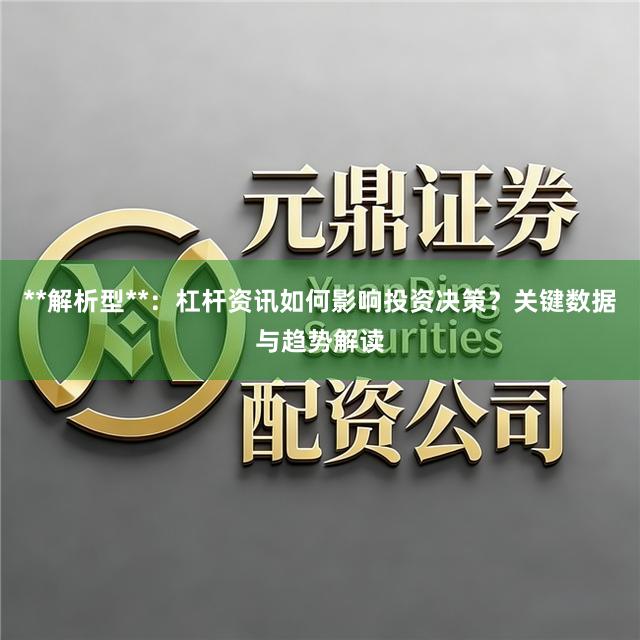 **解析型**：杠杆资讯如何影响投资决策？关键数据与趋势解读