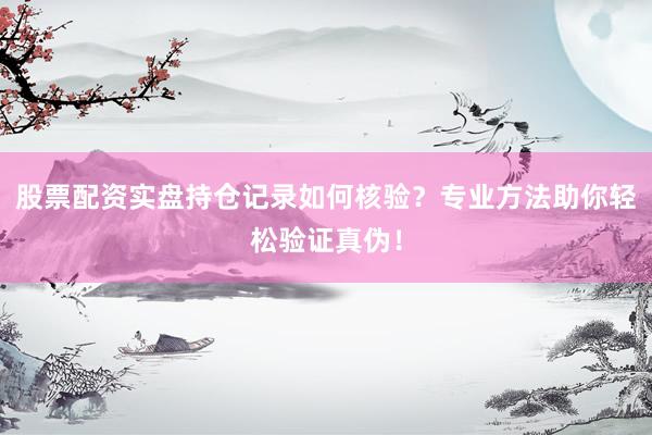 股票配资实盘持仓记录如何核验？专业方法助你轻松验证真伪！