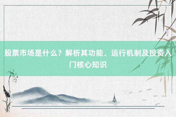 股票市场是什么？解析其功能、运行机制及投资入门核心知识