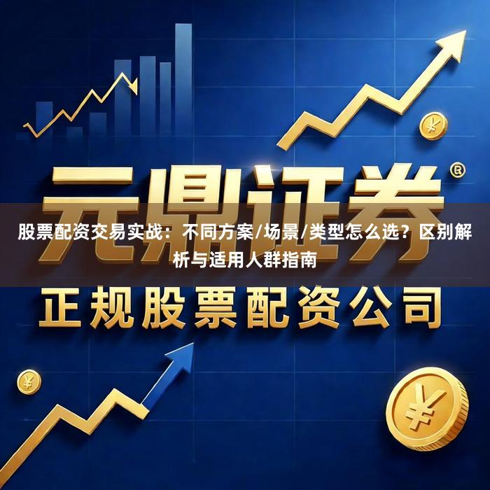 股票配资交易实战：不同方案/场景/类型怎么选？区别解析与适用人群指南